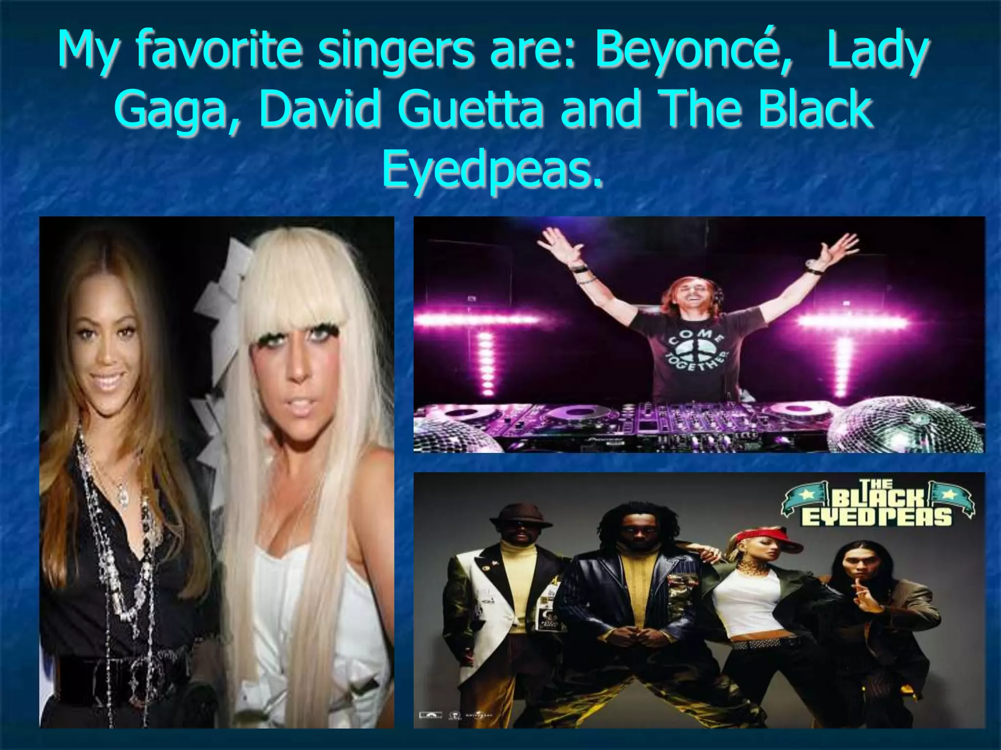 My favorite singers are: Beyoncé, Lady
  Gaga, David Guetta and The Black
               Eyedpeas.
 