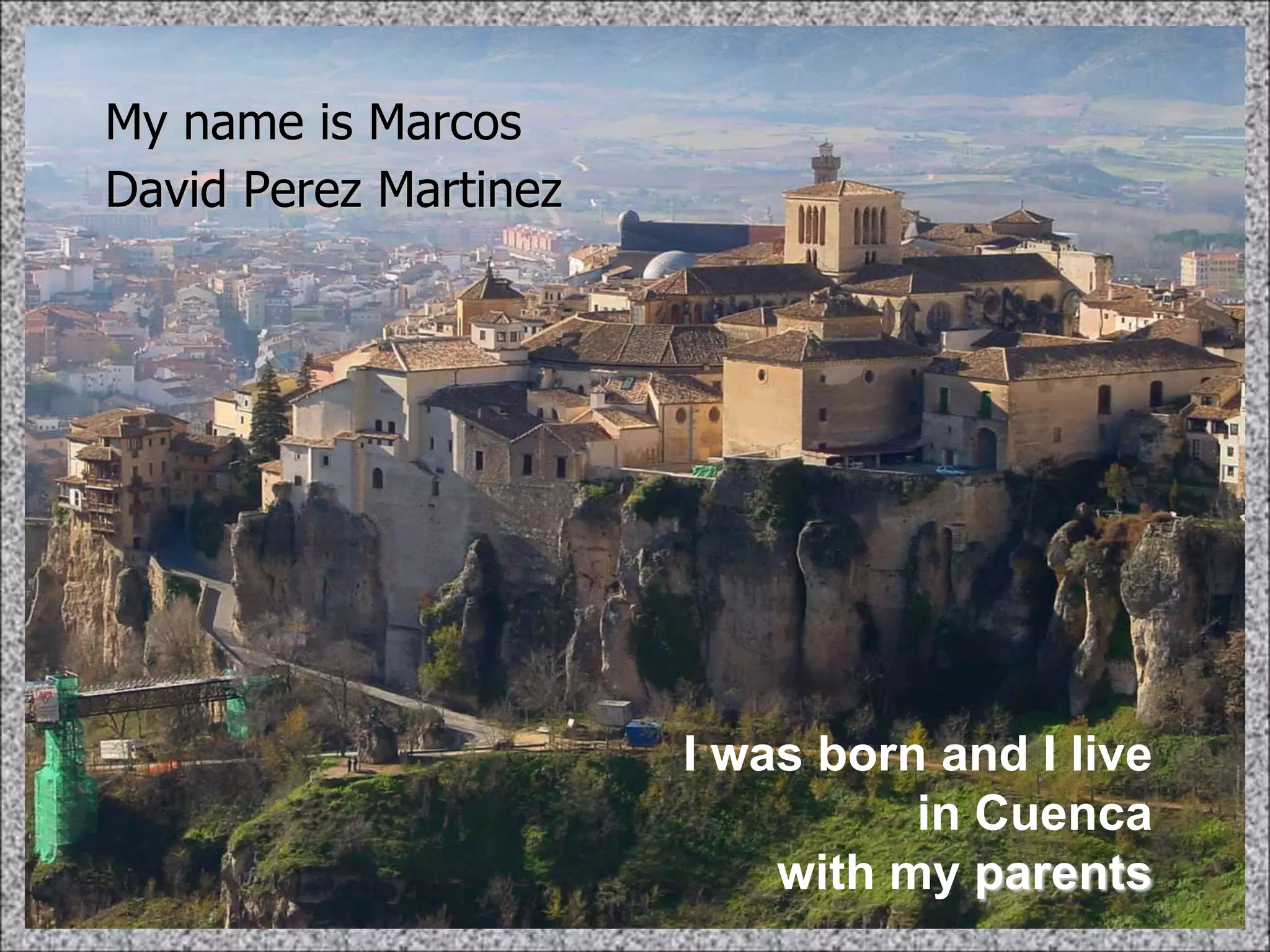 My name is Marcos
David Perez Martinez




                       I was born and I live
                                 in Cuenca
                           with my parents
 
