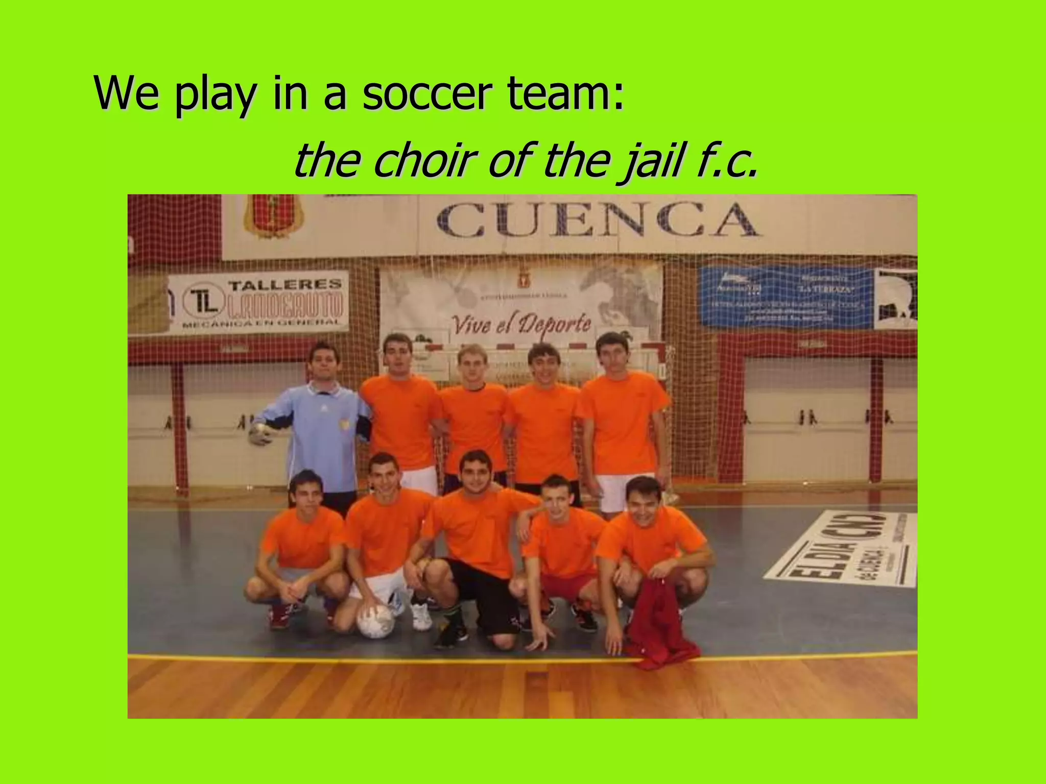 We play in a soccer team:
         the choir of the jail f.c.
 