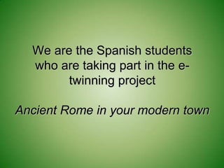 We are the Spanish students
  who are taking part in the e-
        twinning project

Ancient Rome in your modern town
 