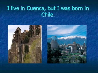 I live in Cuenca, but I was born in
               Chile.
 