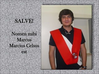 SALVE!

 Nomen mihi
   Marcus
Marcius Celsus
     est
 