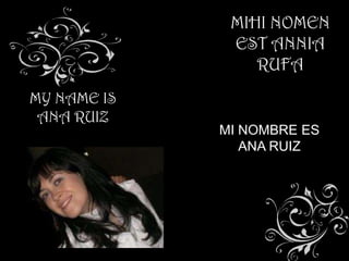 MIHI NOMEN
              EST ANNIA
                 RUFA
MY NAME IS
 ANA RUIZ
             MI NOMBRE ES
                ANA RUIZ
 