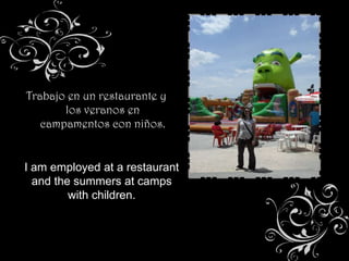 Trabajo en un restaurante y
       los veranos en
   campamentos con niños.


I am employed at a restaurant
  and the summers at camps
         with children.
 