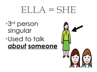 ELLA = SHE 3 rd  person singular Used to talk  about   someone 