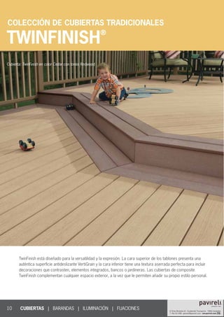 10
TWINFINISH
®
CUBIERTAS | BARANDAS | ILUMINACIÓN | FIJACIONES						
COLECCIÓN DE CUBIERTAS TRADICIONALES
TwinFinish está diseñado para la versatilidad y la expresión. La cara superior de los tablones presenta una
auténtica superficie antideslizante VertiGrain y la cara inferior tiene una textura aserrada perfecta para incluir
decoraciones que contrasten, elementos integrados, bancos o jardineras. Las cubiertas de composite
TwinFinish complementan cualquier espacio exterior, a la vez que le permiten añadir su propio estilo personal.
Cubierta: TwinFinish en color Cedar con tonos Redwood
 