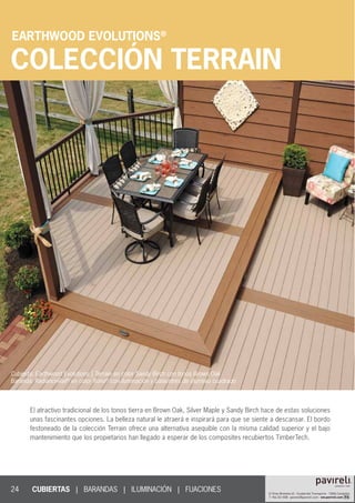 EARTHWOOD EVOLUTIONS®
24
COLECCIÓN TERRAIN
Cubierta: Earthwood Evolutions | Terrain en color Sandy Birch con tonos Brown Oak
Baranda: RadianceRail®
en color Kona®
con iluminación y balaustres de aluminio cuadrado
CUBIERTAS | BARANDAS | ILUMINACIÓN | FIJACIONES						
El atractivo tradicional de los tonos tierra en Brown Oak, Silver Maple y Sandy Birch hace de estas soluciones
unas fascinantes opciones. La belleza natural le atraerá e inspirará para que se siente a descansar. El bordo
festoneado de la colección Terrain ofrece una alternativa asequible con la misma calidad superior y el bajo
mantenimiento que los propietarios han llegado a esperar de los composites recubiertos TimberTech.
 