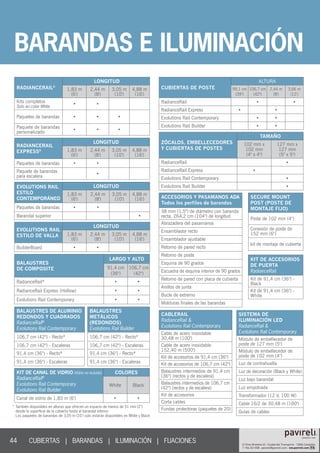 44
RADIANCERAIL®
LONGITUD
1,83 m
(6')
2,44 m
(8')
3,05 m
(10')
4,88 m
(16')
Kits completos
Solo en color White
• •
Paquetes de barandas • • •
Paquete de barandas
personalizado
• • •
BALAUSTRES
DE COMPOSITE
LARGO Y ALTO
91,4 cm
(36)
106,7 cm
(42)
RadianceRail* • •
RadianceRail Express (Hollow) • •
Evolutions Rail Contemporary • •
CUBIERTAS DE POSTE
ALTURA
99,1 cm
(39)
106,7 cm
(42)
2,44 m
(8')
3,66 m
(12')
RadianceRail • •
RadianceRail Express • •
Evolutions Rail Contemporary • •
Evolutions Rail Builder • •
ZÓCALOS, EMBELLECEDORES
Y CUBIERTAS DE POSTES
TAMAÑO
102 mm x
102 mm
(4 x 4)
127 mm x
127 mm
(5 x 5)
RadianceRail •
RadianceRail Express •
Evolutions Rail Contemporary •
Evolutions Rail Builder •
RADIANCERAIL
EXPRESS®
LONGITUD
1,83 m
(6')
2,44 m
(8')
3,05 m
(10')
4,88 m
(16')
Paquetes de barandas • •
Paquete de barandas
para escalera
•
BALAUSTRES DE ALUMINIO
REDONDOS Y CUADRADOS
RadianceRail®
Evolutions Rail Contemporary
106,7 cm (42) - Recto*
106,7 cm (42) - Escaleras
91,4 cm (36) - Recto*
91,4 cm (36) - Escaleras
BALAUSTRES
METÁLICOS
(REDONDOS)
Evolutions Rail Builder
106,7 cm (42) - Recto*
106,7 cm (42) - Escaleras
91,4 cm (36) - Recto*
91,4 cm (36) - Escaleras
KIT DE CANAL DE VIDRIO (Vidrio no incluido)
RadianceRail®
Evolutions Rail Contemporary
Evolutions Rail Builder
COLORES
White Black
Canal de vidrio de 1,83 m (6') • •
CABLERAIL
RadianceRail 
Evolutions Rail Contemporary
Cable de acero inoxidable
30,48 m (100')
Cable de acero inoxidable
152,40 m (500')
Kit de accesorios de 91,4 cm (36)
Kit de accesorios de 106,7 cm (42)
Balaustres intermedios de 91,4 cm
(36) (rectos y de escalera)
Balaustres intermedios de 106,7 cm
(42) (rectos y de escalera)
Kit de accesorios
Corta cables
Fundas protectoras (paquetes de 20)
SISTEMA DE
ILUMINACIÓN LED
RadianceRail 
Evolutions Rail Contemporary
Módulo de embellecedor de
poste de 127 mm (5)
Módulo de embellecedor de
poste de 102 mm (4)
Luz de contrahuella
Luz de decoración (Black y White)
Luz bajo barandal
Luz empotrada
Transformador (12 V, 100 W)
Cable 16/2 de 30,48 m (100')
Guías de cables
SECURE MOUNT
POST (POSTE DE
MONTAJE FIJO)
Poste de 102 mm (4)
Conexión de poste de
152 mm (6)
kit de montaje de cubierta
KIT DE ACCESORIOS
DE PUERTA
RadianceRail
Kit de 91,4 cm (36) -
Black
Kit de 91,4 cm (36) -
White
EVOLUTIONS RAIL
ESTILO
CONTEMPORÁNEO
LONGITUD
1,83 m
(6')
2,44 m
(8')
3,05 m
(10')
4,88 m
(16')
Paquetes de barandas • •
Barandal superior •
EVOLUTIONS RAIL
ESTILO DE VALLA
LONGITUD
1,83 m
(6')
2,44 m
(8')
3,05 m
(10')
4,88 m
(16')
BuilderBoard • •
* También disponibles en alturas que ofrecen un espacio de menos de 51 mm (2)
desde la superficie de la cubierta hasta el barandal inferior.
Los paquetes de barandas de 3,05 m (10') solo estarán disponibles en White y Black
ACCESORIOS Y PASAMANOS ADA
Todos los perfiles de barandas
38 mm (1,5) de diámetro con baranda
recta, 264,2 cm (104) de longitud
Abrazadera del pasamanos
Ensamblador recto
Ensamblador ajustable
Retorno de pared recto
Retorno de poste
Esquina de 90 grados
Escuadra de esquina interior de 90 grados
Retorno de pared con placa de cubierta
Anillos de junta
Bucle de extremo
Molduras finales de las barandas
BARANDAS E ILUMINACIÓN
CUBIERTAS | BARANDAS | ILUMINACIÓN | FIJACIONES						
 