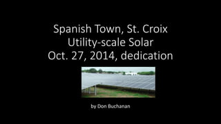 Spanish Town, St. Croix 
Utility-scale Solar 
Oct. 27, 2014, dedication 
by Don Buchanan 
 