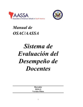 Manual de 
OSAC/AASSA 
Sistema de 
Evaluación del 
Desempeño de 
Docentes 
Borrador 
2010-11 
Versión Piloto 
1 
 