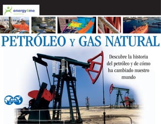 PETRÓLEO Y GAS NATURALPETRÓLEO Y GAS NATURAL
Descubre la historia
del petróleo y de cómo
ha cambiado nuestro
mundo
 