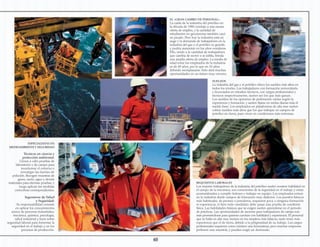 Técnicos en ciencia y
protección ambiental:
Llevan a cabo pruebas de
laboratorio y de campo para
monitorear el entorno e
investigar las fuentes de
polución. Recogen muestras de
gases, suelo, agua y demás
materiales para efectuar pruebas, y
luego aplican las medidas
correctivas correspondientes.
Ingenieros de Salud
y Seguridad:
Su responsabilidad consiste
en aplicar los conocimientos
acerca de procesos industriales,
mecánica, química, psicología,
salud industrial y leyes sobre
seguridad laboral para fomentar la
seguridad en el trabajo y en los
procesos de producción.
SUELDOS
La industria del gas y el petróleo ofrece los sueldos más altos en
todos los niveles. Los trabajadores con formación universitaria
y licenciados en estudios técnicos, con cargos profesionales y
técnicos respectivamente, suelen ser los que más ganan.
Los sueldos de los operarios de perforación varían según la
experiencia y formación, y suelen fijarse en tarifas diarias más el
sueldo base. Los empleados en plataformas de alta mar suelen
cobrar sueldos más altos que los que trabajan en campos de
petróleo en tierra, pues viven en condiciones más extremas.
EL «GRAN CAMBIO DE PERSONAL»
La caída de la industria del petróleo en
la década de 1980 condujo a una escasa
oferta de empleo, y la cantidad de
estudiantes en geociencias también cayó
en picado. Pero hoy la industria está en
auge y la demanda de trabajadores en la
industria del gas y el petróleo es grande,
y podría aumentar en los años venideros.
Ello, unido a la cantidad de trabajadores
que cambia de sector o se jubila, brinda
una amplia oferta de empleo. La media de
edad entre los empleados de la industria
es de 49 años, por lo que en 10 años
deberán reemplazarse. Esto dará muchas
oportunidades en un futuro muy cercano.
REQUISITOS LABORALES
Los mejores trabajadores de la industria del petróleo suelen mostrar habilidad en
el campo de la mecánica, son conscientes de la seguridad en el trabajo y están
acostumbrados a cumplir órdenes y trabajar en equipo. Los empleados entran
en la industria desde campos de formación muy distintos. Los puestos básicos
más habituales, de peones o jornaleros, requieren poca o ninguna formación
ni experiencia, si bien todo candidato debe pasar una prueba de condición
física. Las habilidades básicas que se exigen suelen aprenderse en el periodo
de prácticas. Las oportunidades de ascenso para trabajadores de campo son
más prometedoras para quienes cuentan con habilidad y experiencia. El personal
que se halla en alta mar, incluso en los empleos más básicos, suele tener más
experiencia que el de tierra, debido a la peligrosidad de su trabajo. Los cargos
profesionales requieren como mínimo una licenciatura, pero muchas empresas
prefieren una maestría, y pueden exigir un doctorado.
ESPECIALISTAS EN
MEDIOAMBIENTEY SEGURIDAD
 