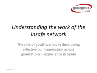 Understanding the work of the
              Insafe network
             The role of youth panels in developing
                effective communication across
               generations – experience in Spain


28/05/2012                                            1
 