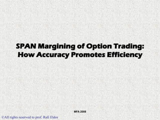 ©All rights reserved to prof. Rafi Eldor 
MFA 2008 
SPAN Margining of Option Trading: How Accuracy Promotes Efficiency  