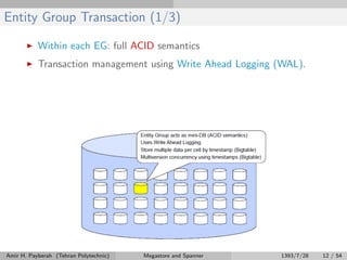 Entity Group Transaction (1/3)
Within each EG: full ACID semantics
Transaction management using Write Ahead Logging (WAL).
Amir H. Payberah (Tehran Polytechnic) Megastore and Spanner 1393/7/28 12 / 54
 
