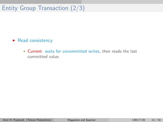 Entity Group Transaction (2/3)
Read consistency
• Current: waits for uncommitted writes, then reads the last
committed value.
Amir H. Payberah (Tehran Polytechnic) Megastore and Spanner 1393/7/28 13 / 54
 