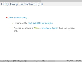 Entity Group Transaction (3/3)
Write consistency
• Determine the next available log position.
• Assigns mutations of WAL a timestamp higher than any previous
one.
Amir H. Payberah (Tehran Polytechnic) Megastore and Spanner 1393/7/28 14 / 54
 