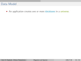 Data Model
An application creates one or more databases in a universe.
Amir H. Payberah (Tehran Polytechnic) Megastore and Spanner 1393/7/28 33 / 54
 