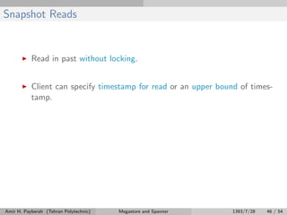Snapshot Reads
Read in past without locking.
Client can specify timestamp for read or an upper bound of times-
tamp.
Amir H. Payberah (Tehran Polytechnic) Megastore and Spanner 1393/7/28 46 / 54
 