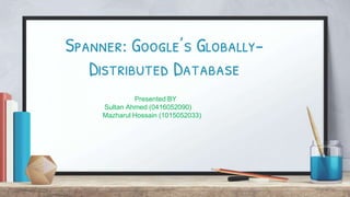 Spanner: Google’s Globally-
Distributed Database
Presented BY
Sultan Ahmed (0416052090)
Mazharul Hossain (1015052033)
 