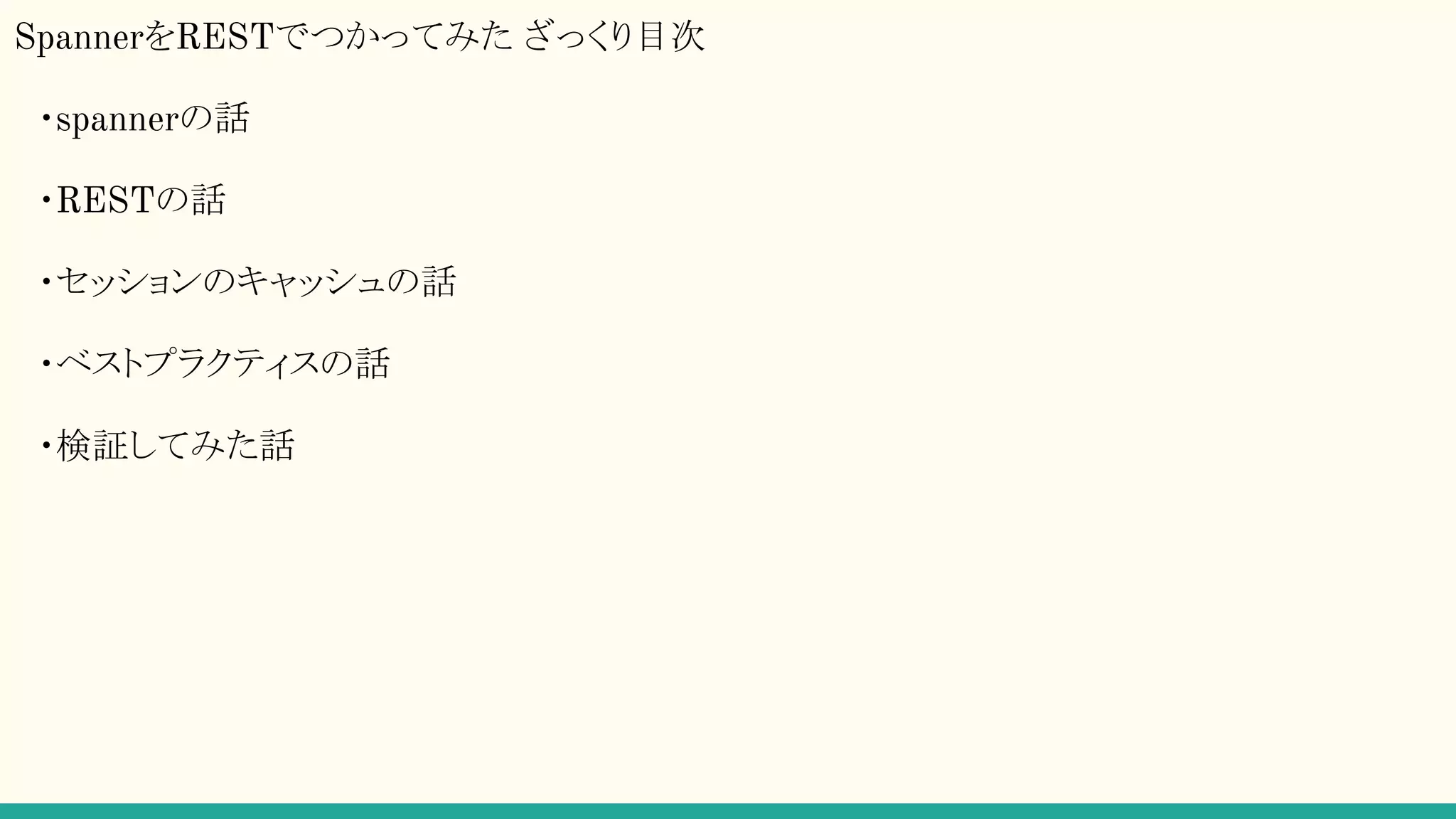 SpannerをRESTでつかってみた ざっくり目次
・spannerの話
・RESTの話
・セッションのキャッシュの話
・ベストプラクティスの話
・検証してみた話
 