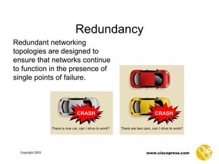 Redundancy Redundant networking topologies are designed to ensure that networks continue to function in the presence of single points of failure.  