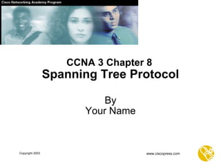 CCNA 3 Chapter 8   Spanning Tree Protocol By Your Name www.ciscopress.com Copyright 2003 