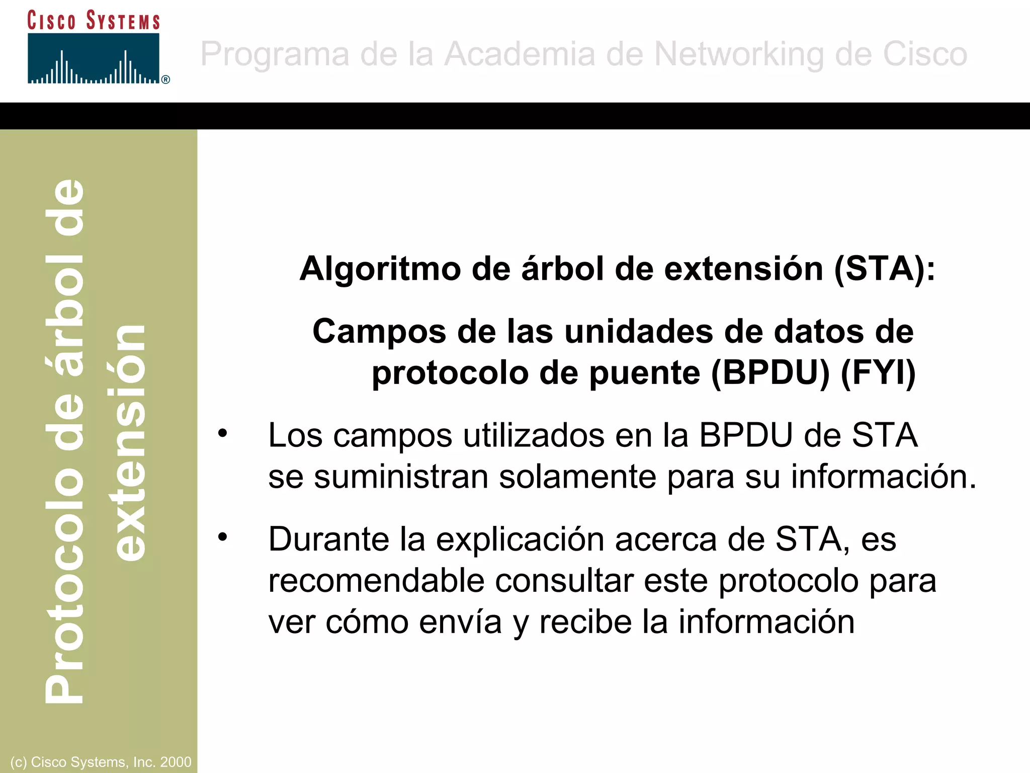Algoritmo de árbol de extensión (STA): Campos de las unidades de datos de  protocolo de puente (BPDU) (FYI) Los campos utilizados en la   BPDU de STA  se suministran solamente para su información. Durante la explicación acerca de STA, es recomendable consultar este protocolo para ver cómo envía y recibe la información 