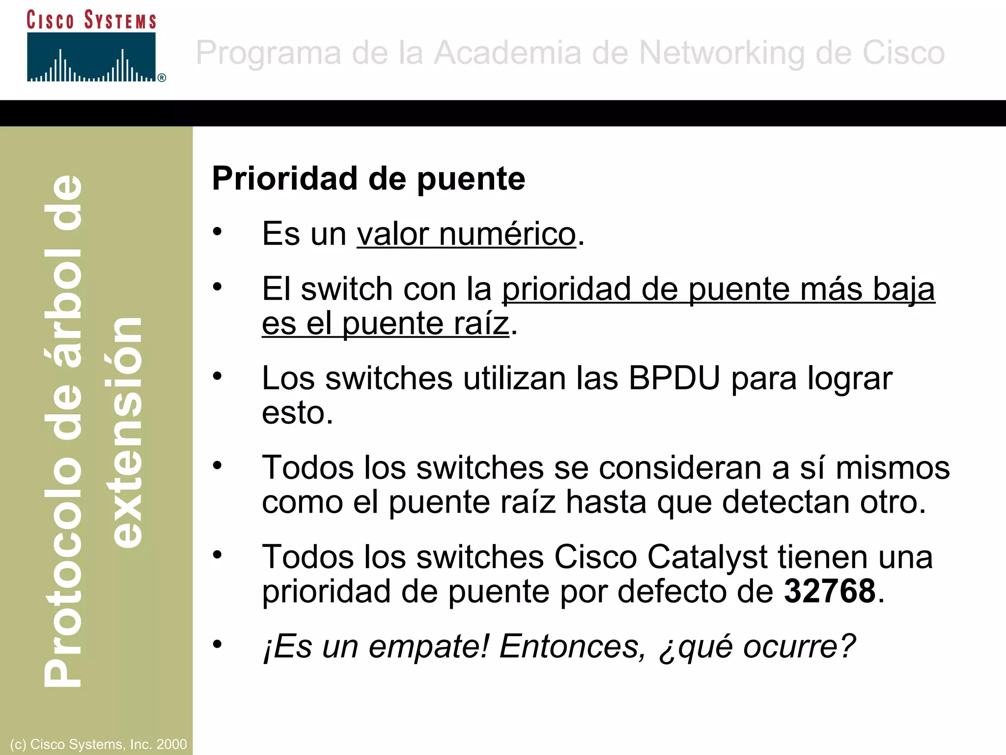 Prioridad de puente Es un  valor numérico . El switch con la  prioridad de puente más baja es el puente raíz . Los switches utilizan las BPDU para lograr esto. Todos los switches se consideran a sí mismos como el puente raíz hasta que detectan otro. Todos los switches Cisco Catalyst tienen una prioridad de puente por defecto de  32768 . ¡Es un empate! Entonces, ¿qué ocurre? 