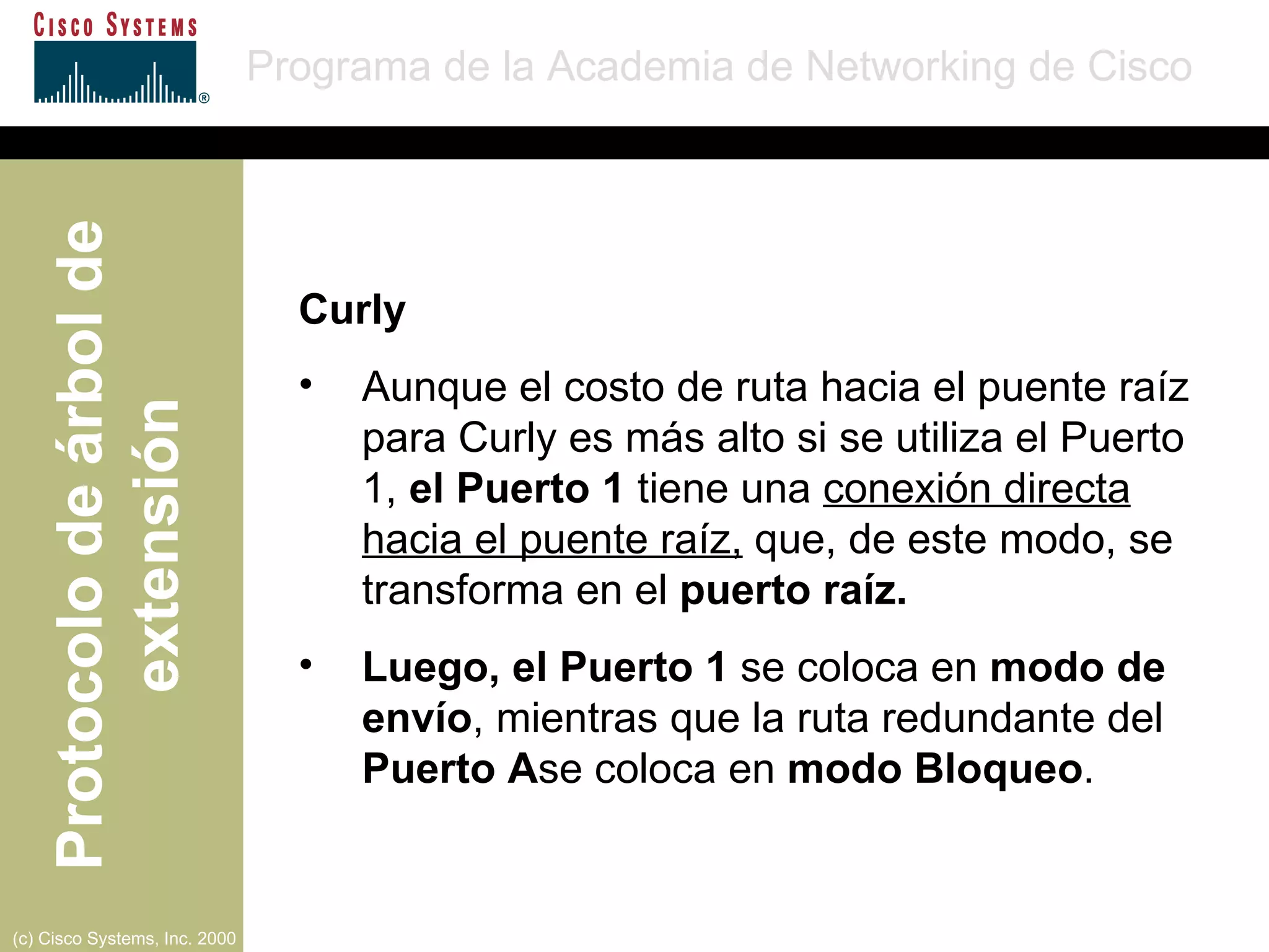 Curly Aunque el costo de ruta hacia el puente raíz para Curly es más alto si se utiliza el Puerto 1,  el Puerto 1  tiene una  conexión directa hacia el puente raíz,  que, de este modo, se transforma en el  puerto raíz. Luego, el Puerto 1  se coloca en  modo de envío , mientras que la ruta redundante del  Puerto A se coloca en  modo Bloqueo . 