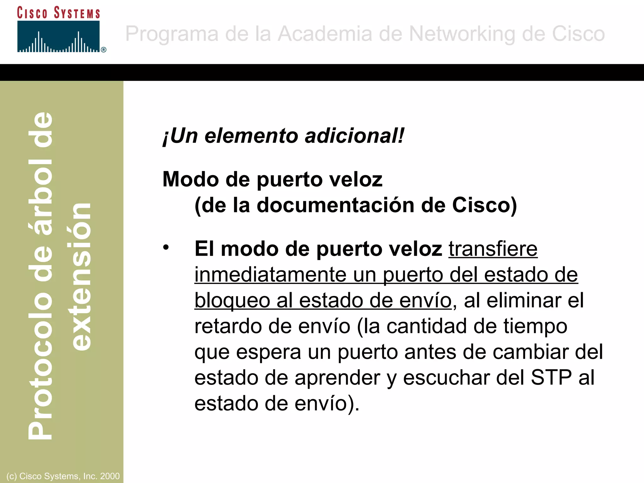¡Un elemento adicional! Modo de puerto veloz  (de la documentación de Cisco) El modo de puerto veloz   transfiere inmediatamente un puerto del estado de bloqueo al estado de envío , al eliminar el retardo de envío (la cantidad de tiempo  que espera un puerto antes de cambiar del estado de aprender y escuchar del STP al estado de envío).  