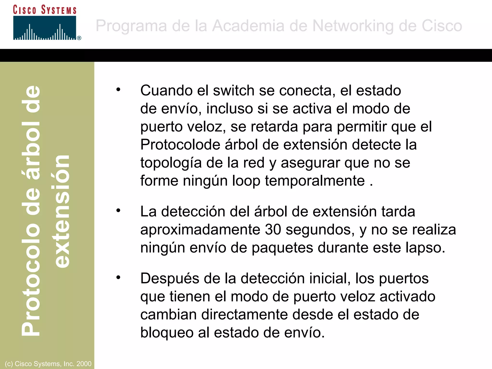 Cuando el switch se conecta, el estado  de envío, incluso si se activa el modo de  puerto veloz, se retarda para permitir que el Protocolode árbol de extensión detecte la topología de la red y asegurar que no se  forme ningún loop temporalmente .  La detección del árbol de extensión tarda aproximadamente 30 segundos, y no se realiza ningún envío de paquetes durante este lapso.  Después de la detección inicial, los puertos  que tienen el modo de puerto veloz activado cambian directamente desde el estado de bloqueo al estado de envío. 