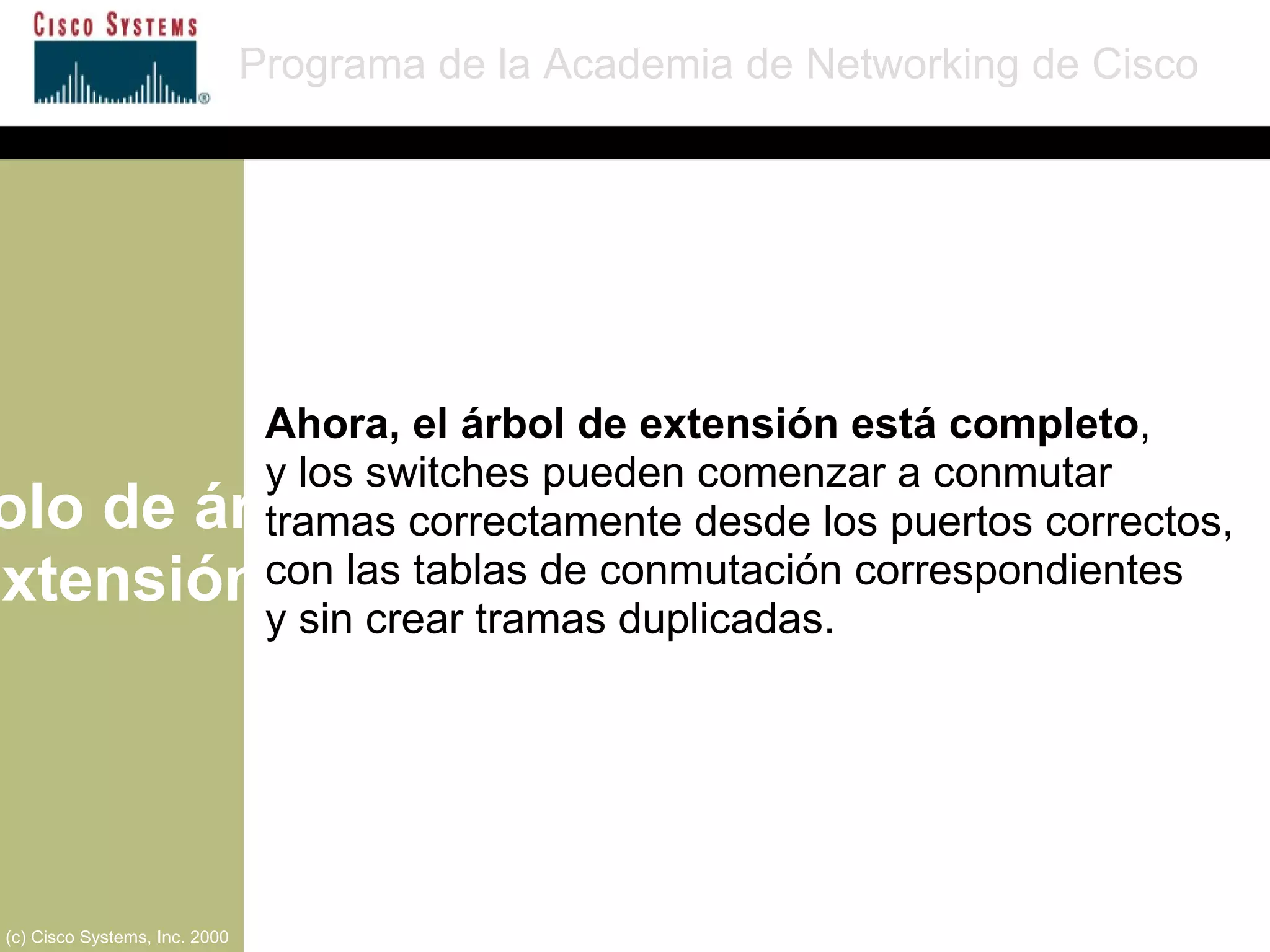 Protocolo de árbol de extensión Programa de la Academia de Networking de Cisco (c) Cisco Systems, Inc. 2000 Ahora, el árbol de extensión está completo , y los switches pueden comenzar a conmutar  tramas correctamente desde los puertos correctos, con las tablas de conmutación correspondientes  y sin crear tramas duplicadas. 