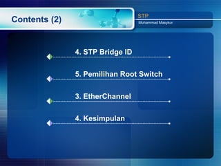 STP
Contents (2)                      Muhammad Masykur




               4. STP Bridge ID


               5. Pemilihan Root Switch


               3. EtherChannel

               4. Kesimpulan
 