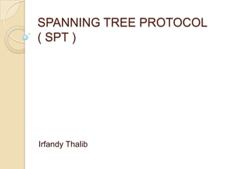 SPANNING TREE PROTOCOL
( SPT )




Irfandy Thalib
 