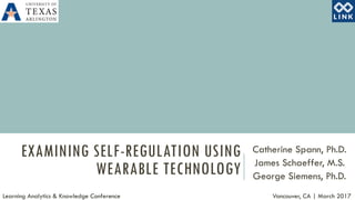 EXAMINING SELF-REGULATION USING
WEARABLE TECHNOLOGY
Catherine Spann, Ph.D.
James Schaeffer, M.S.
George Siemens, Ph.D.
Learning Analytics & Knowledge Conference Vancouver, CA | March 2017
 