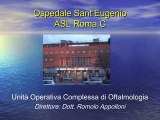 Ospedale Sant’EugenioOspedale Sant’Eugenio
ASL Roma CASL Roma C
Unità Operativa Complessa di Oftalmologia
Direttore: Dott. Romolo Appolloni
 