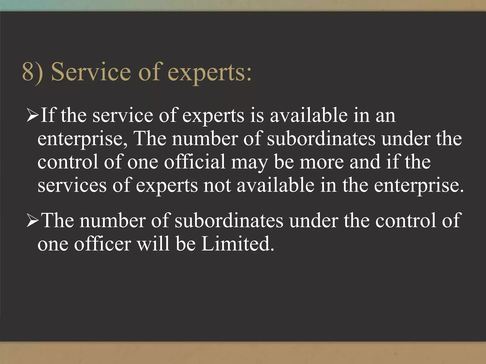 8) Service of experts:
If the service of experts is available in an
enterprise, The number of subordinates under the
control of one official may be more and if the
services of experts not available in the enterprise.
The number of subordinates under the control of
one officer will be Limited.
 