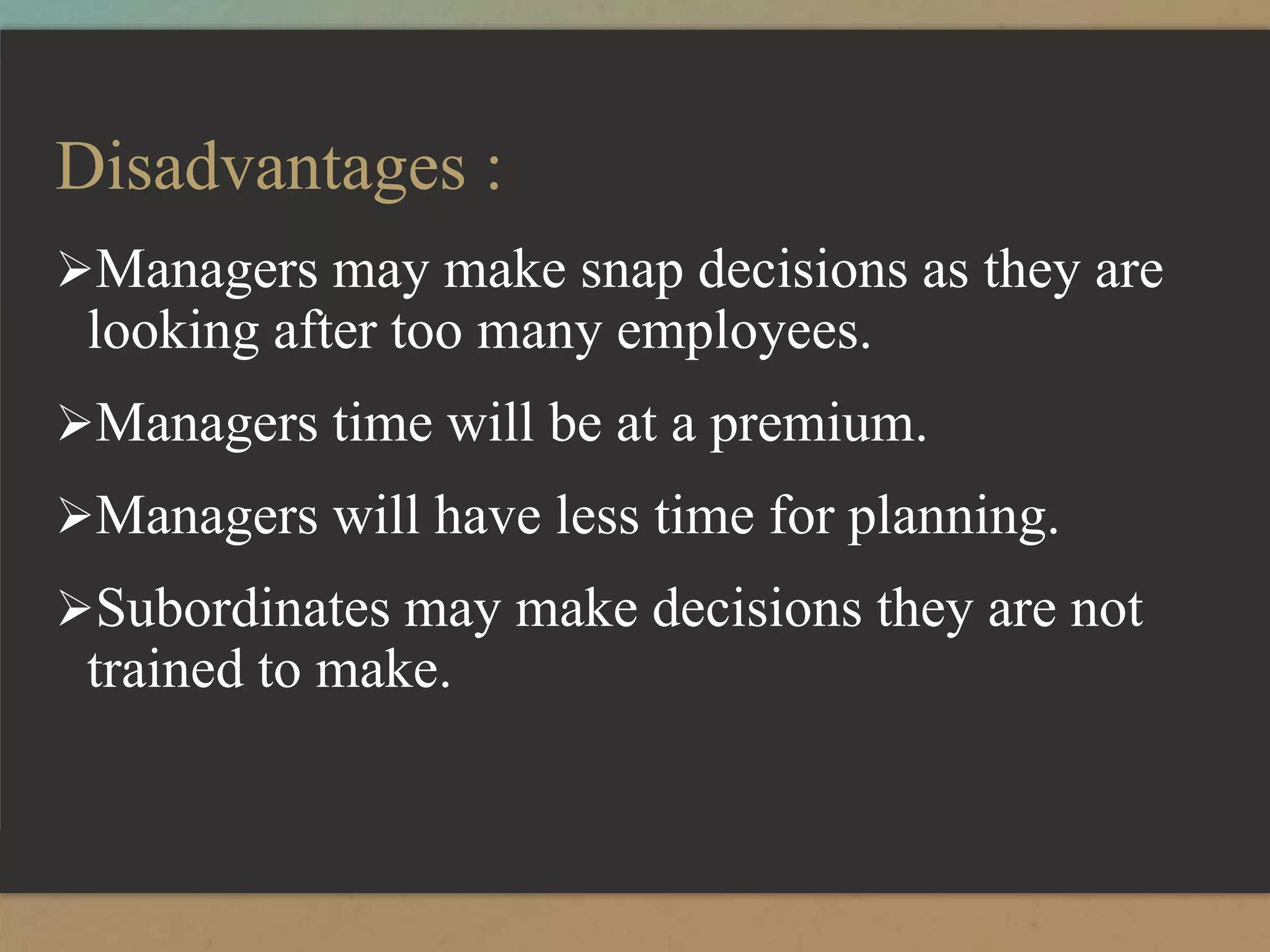 Disadvantages :
Managers may make snap decisions as they are
looking after too many employees.
Managers time will be at a premium.
Managers will have less time for planning.
Subordinates may make decisions they are not
trained to make.
 