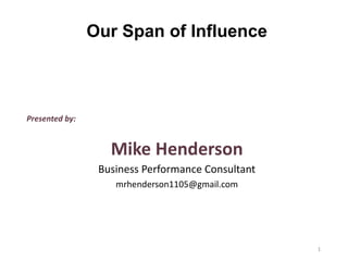 Presented by:
Mike Henderson
Business Performance Consultant
mrhenderson1105@gmail.com
Our Span of Influence
1
 