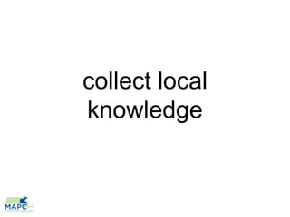 collect local
knowledge
 
