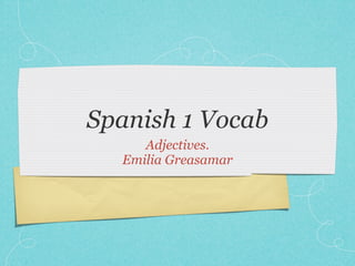 Spanish 1 Vocab
     Adjectives.
  Emilia Greasamar
 