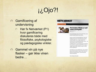 ¡¿Ojo?!
Gamificering af
undervisning
Hør fx Netværket (P1)
hvor gamificering
diskuteres både med
filosofiske, psykologiske
og pædagogiske vinkler.
Gammel vin på nye
flasker – gør ikke vinen
bedre…
 