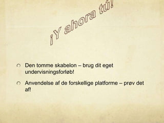 Den tomme skabelon – brug dit eget
undervisningsforløb!
Anvendelse af de forskellige platforme – prøv det
af!
 