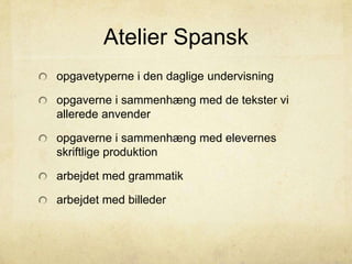 Atelier Spansk
opgavetyperne i den daglige undervisning
opgaverne i sammenhæng med de tekster vi
allerede anvender
opgaverne i sammenhæng med elevernes
skriftlige produktion
arbejdet med grammatik
arbejdet med billeder
 