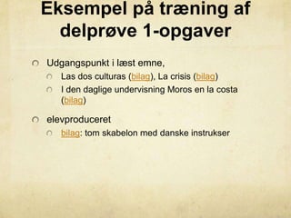 Eksempel på træning af
delprøve 1-opgaver
Udgangspunkt i læst emne,
Las dos culturas (bilag), La crisis (bilag)
I den daglige undervisning Moros en la costa
(bilag)
elevproduceret
bilag: tom skabelon med danske instrukser
 