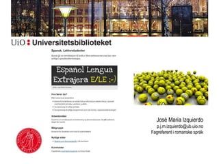 José María Izquierdo
p.j.m.izquierdo@ub.uio.no
Fagreferent i romanske språk