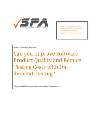 “More and more companies now
                                                                   leverage specialist service providers
                                                                   in place of building in-house
                                                                   capabilities for non-core areas.”




Software Performance Assurance



Can you Improve Software
Product Quality and Reduce
Testing Costs with On-
demand Testing?
Testing bandwidth for what you need, when you need, how you need it …
 