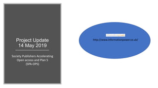 Project Update
14 May 2019
Society Publishers Accelerating
Open access and Plan S
(SPA-OPS)
http://www.informationpower.co.uk/
 