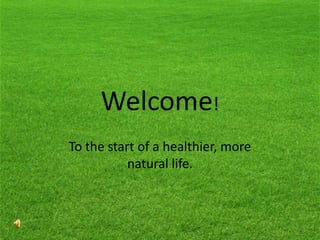 Welcome!
To the start of a healthier, more
natural life.
 